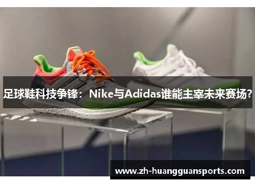 足球鞋科技争锋：Nike与Adidas谁能主宰未来赛场？