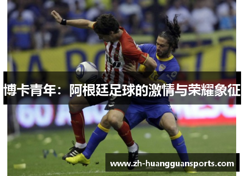 博卡青年:阿根廷足球的激情与荣耀象征 博卡青年:阿根廷足球的激情与荣耀象征
