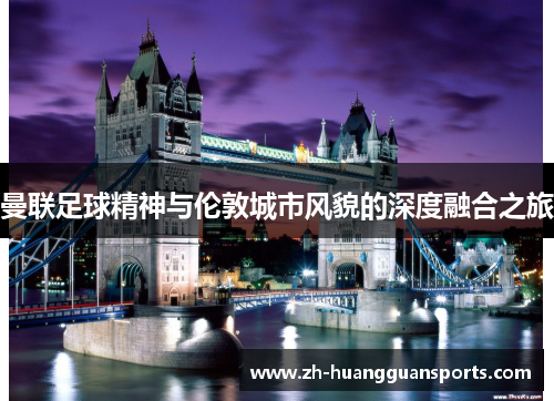 曼联足球精神与伦敦城市风貌的深度融合之旅 曼联足球精神与伦敦城市风貌的深度融合之旅