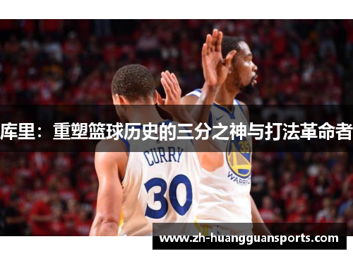 库里:重塑篮球历史的三分之神与打法革命者 库里:重塑篮球历史的三分之神与打法革命者
